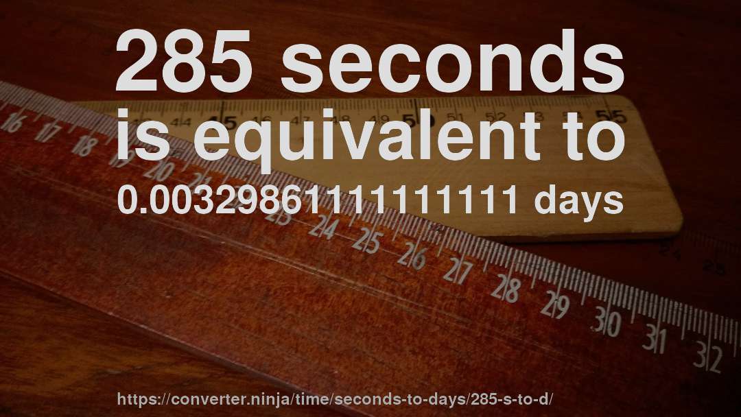 285 seconds is equivalent to 0.00329861111111111 days