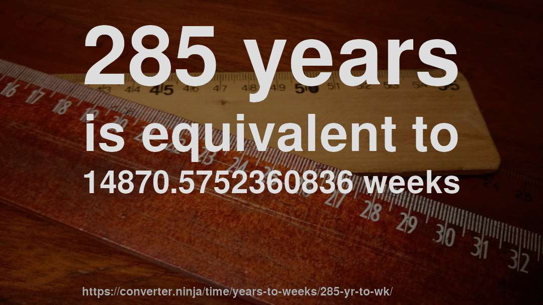 285 years is equivalent to 14870.5752360836 weeks