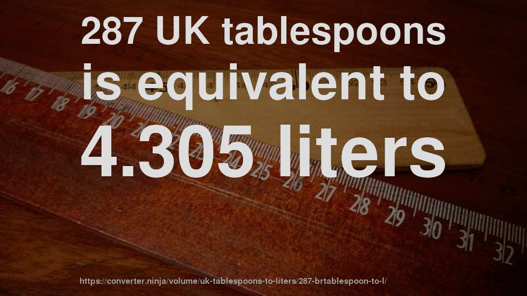 287 UK tablespoons is equivalent to 4.305 liters
