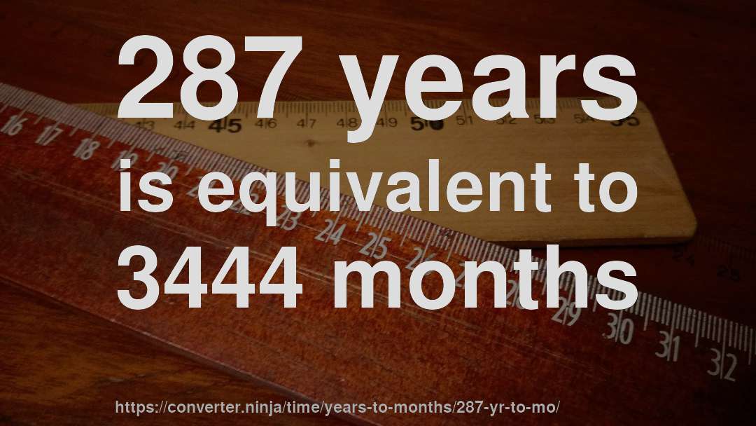 287 years is equivalent to 3444 months
