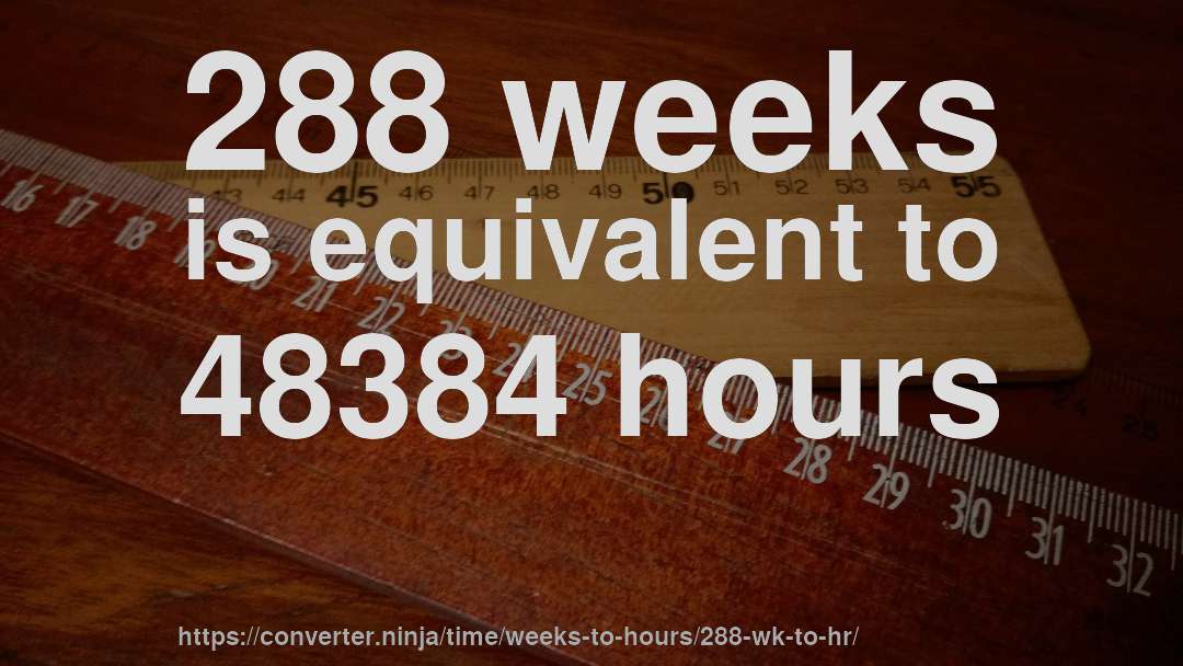 288 weeks is equivalent to 48384 hours