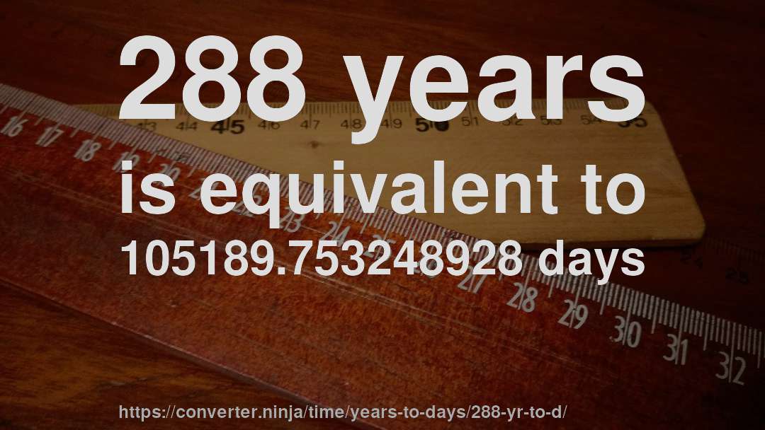 288 years is equivalent to 105189.753248928 days