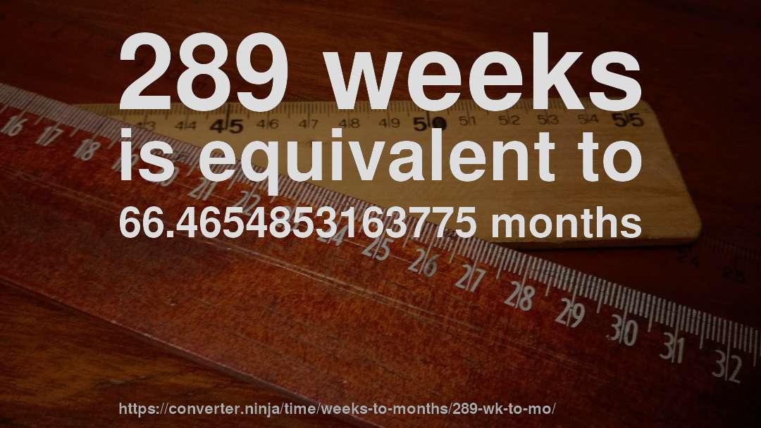 289 weeks is equivalent to 66.4654853163775 months
