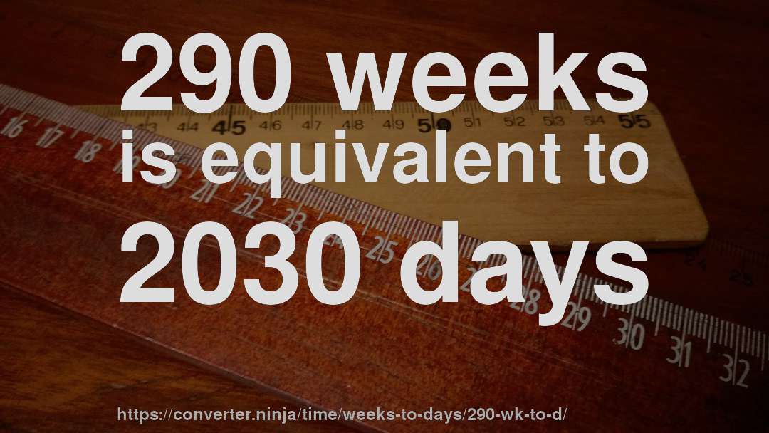 290 weeks is equivalent to 2030 days