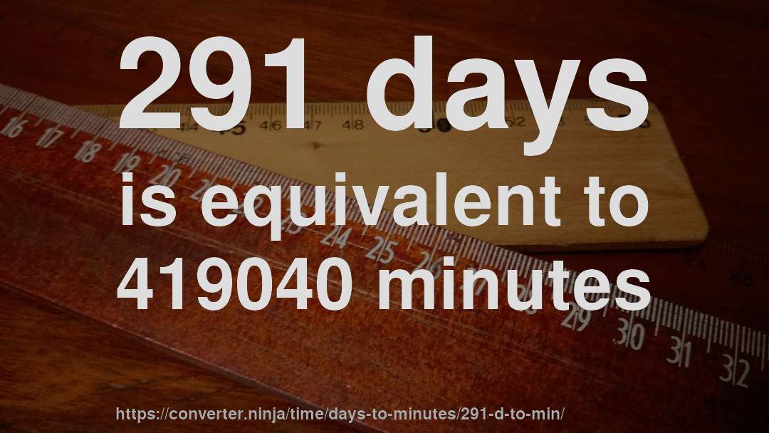 291 days is equivalent to 419040 minutes