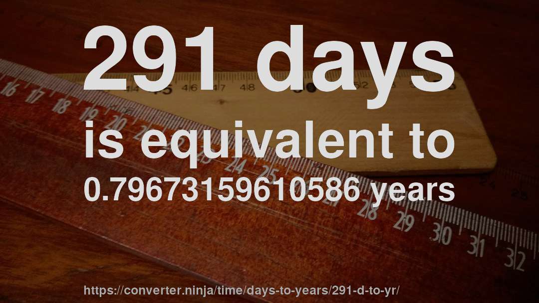 291 days is equivalent to 0.79673159610586 years