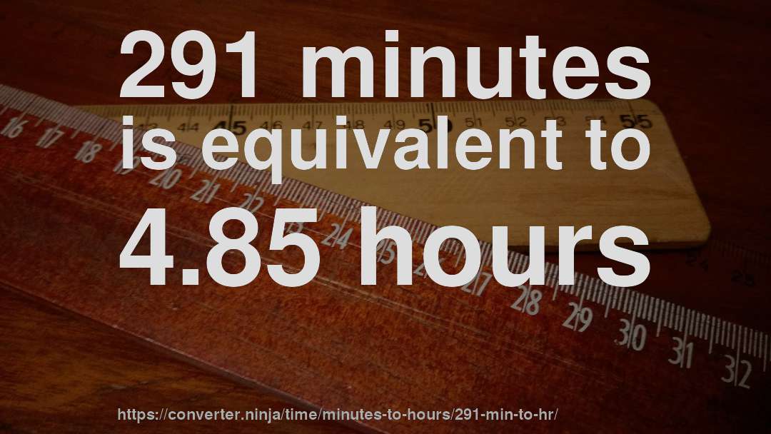 291 minutes is equivalent to 4.85 hours