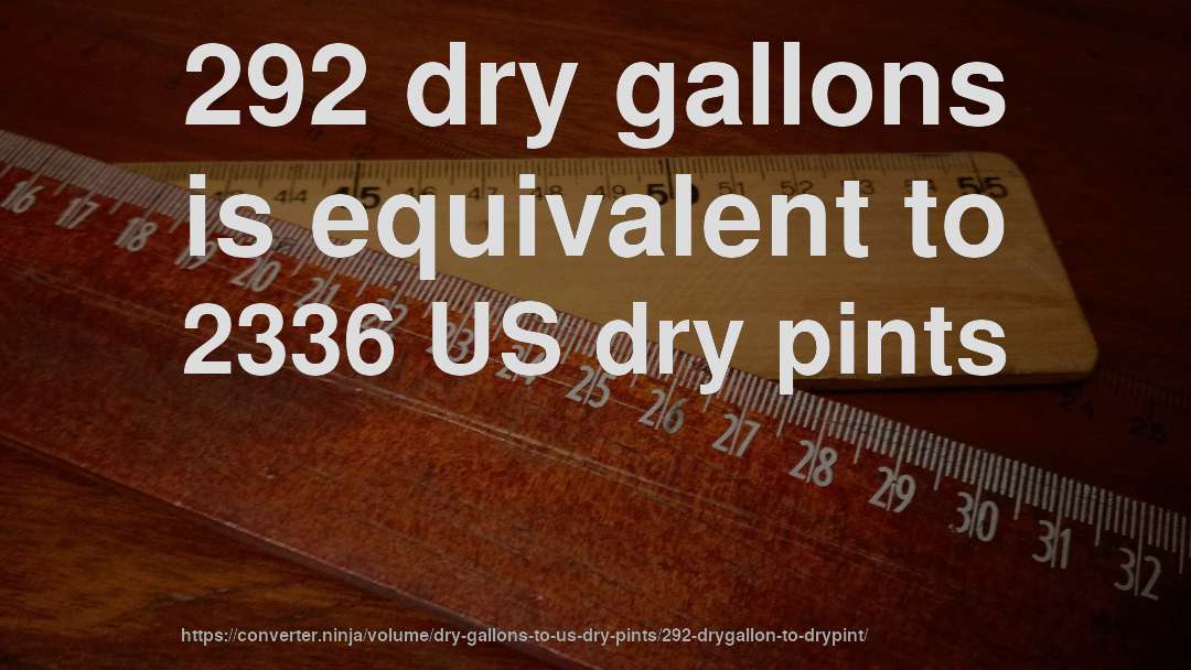 292 dry gallons is equivalent to 2336 US dry pints
