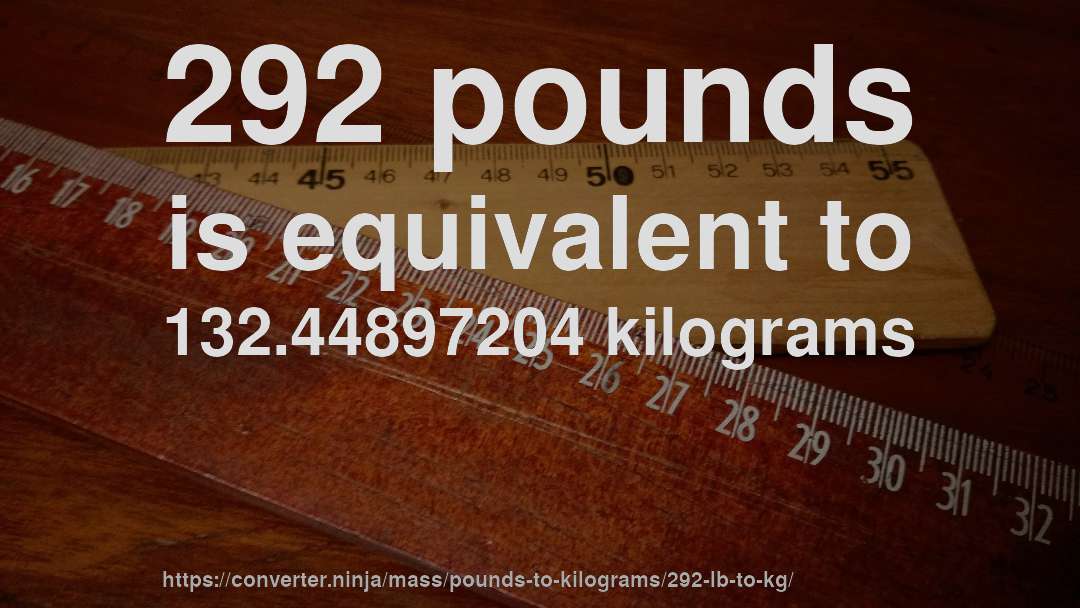 292 pounds is equivalent to 132.44897204 kilograms