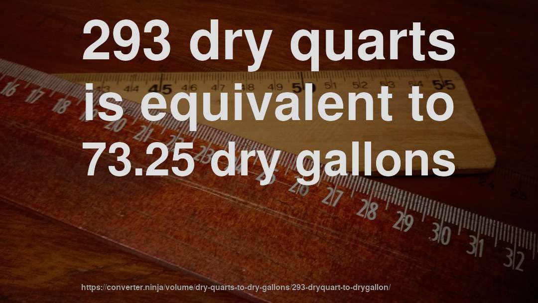 293 dry quarts is equivalent to 73.25 dry gallons