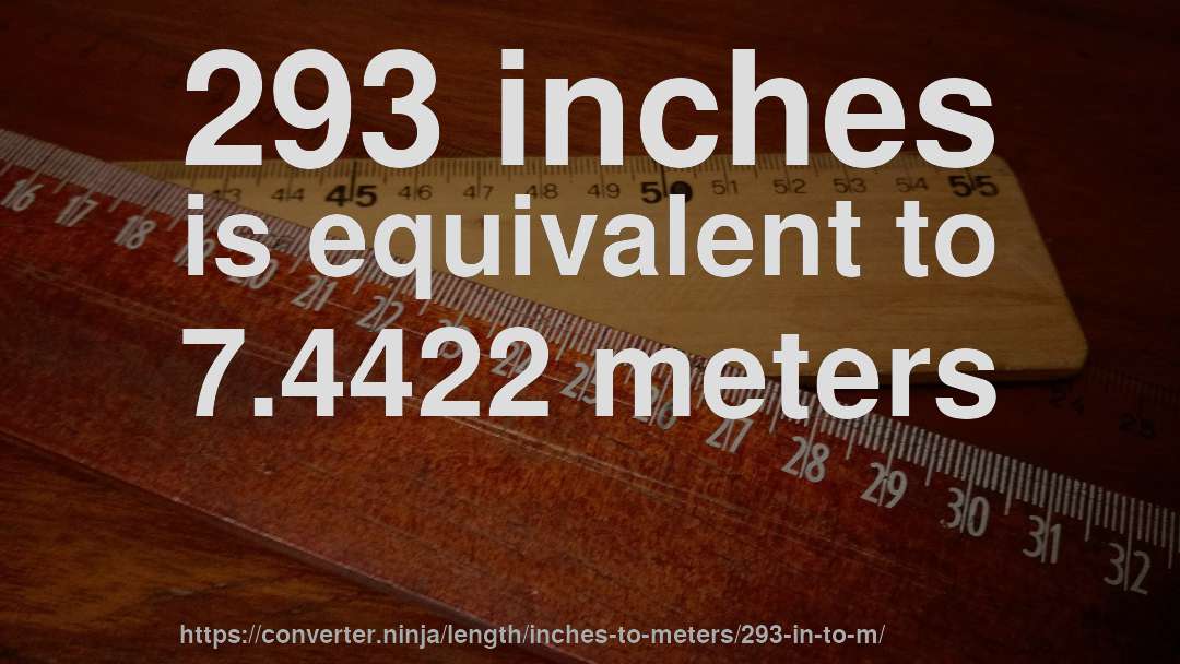 293 inches is equivalent to 7.4422 meters