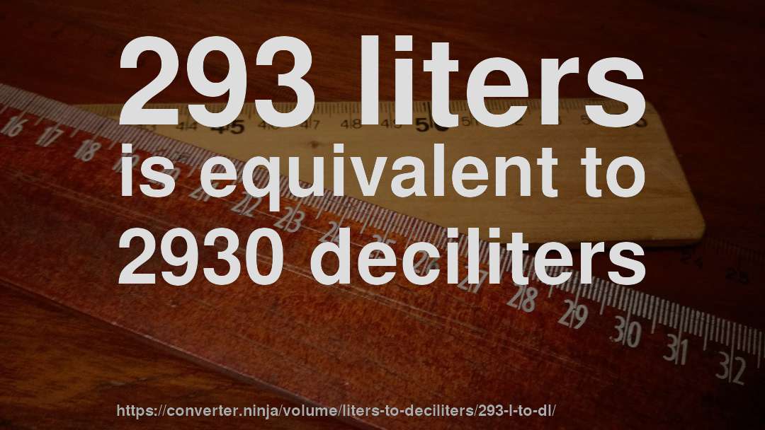 293 liters is equivalent to 2930 deciliters
