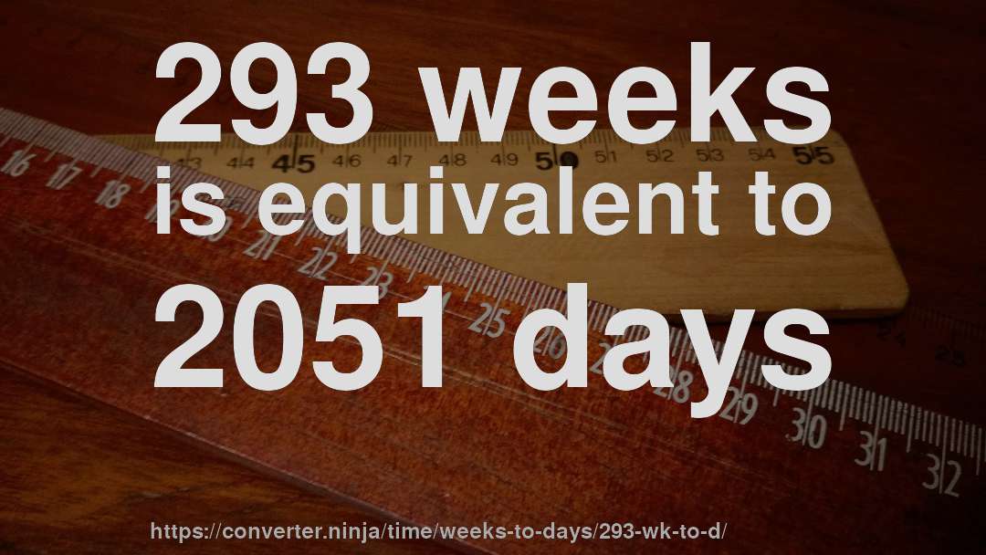 293 weeks is equivalent to 2051 days