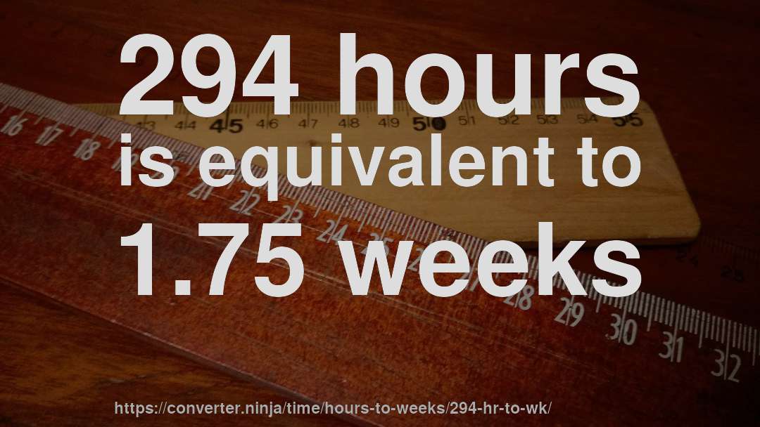 294 hours is equivalent to 1.75 weeks