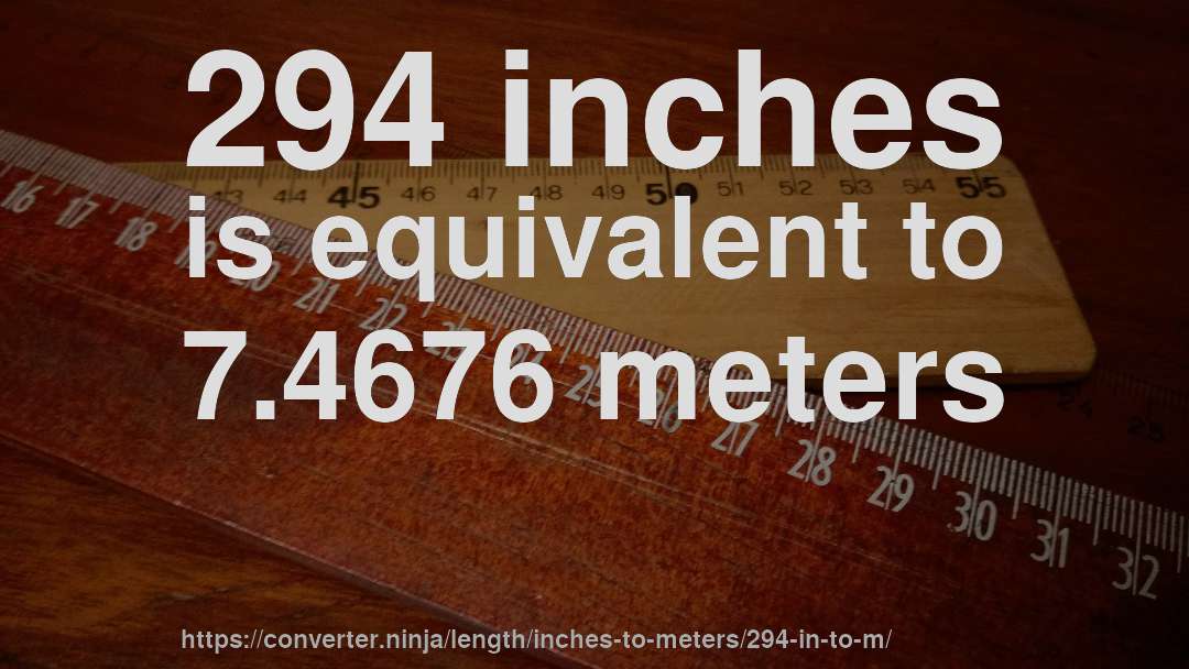 294 inches is equivalent to 7.4676 meters