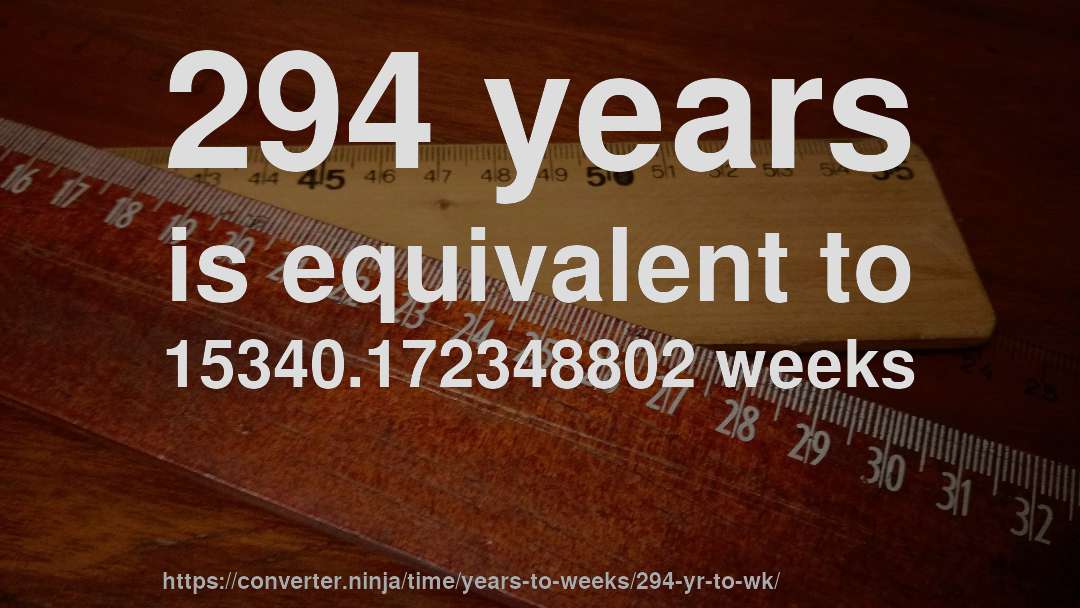294 years is equivalent to 15340.172348802 weeks