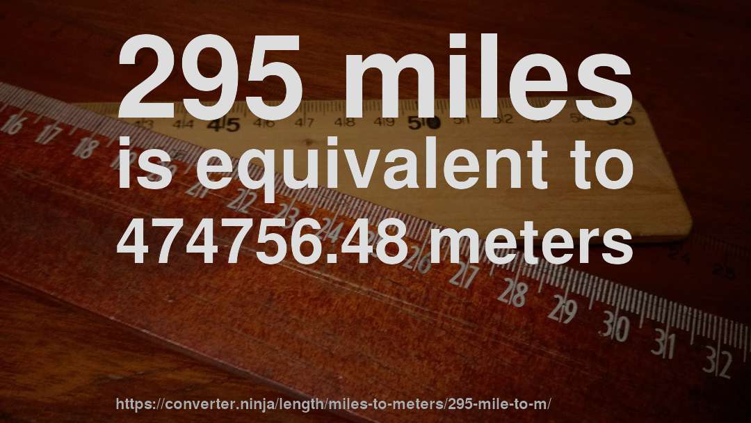 295 miles is equivalent to 474756.48 meters