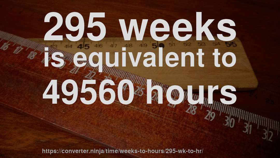 295 weeks is equivalent to 49560 hours