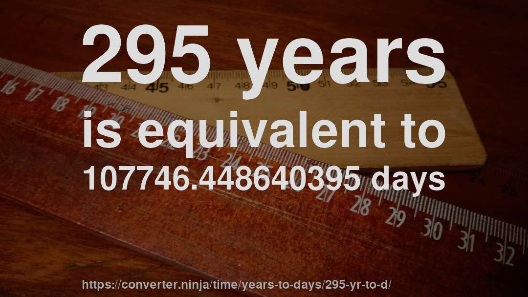 295 years is equivalent to 107746.448640395 days