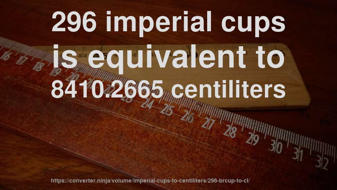 296 imperial cups is equivalent to 8410.2665 centiliters