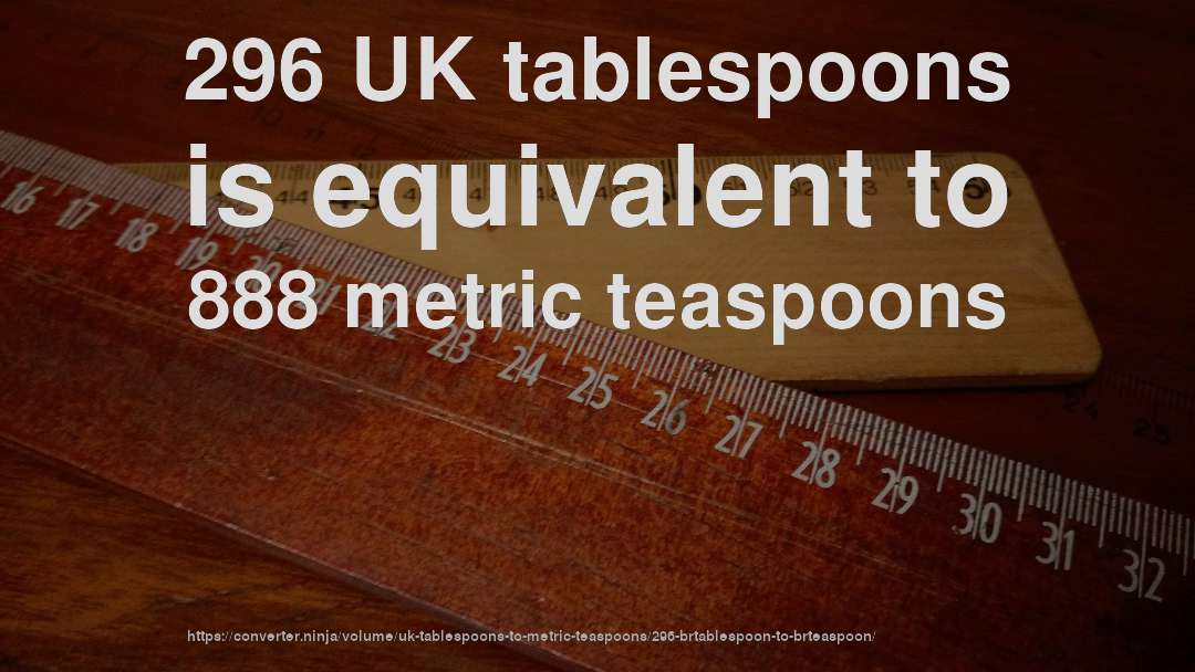 296 UK tablespoons is equivalent to 888 metric teaspoons