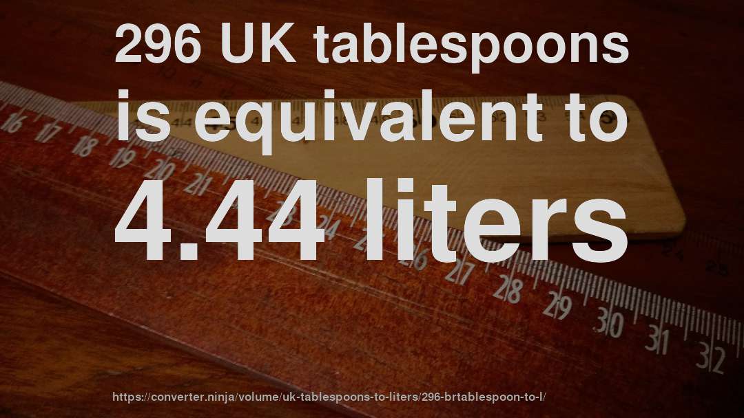 296 UK tablespoons is equivalent to 4.44 liters