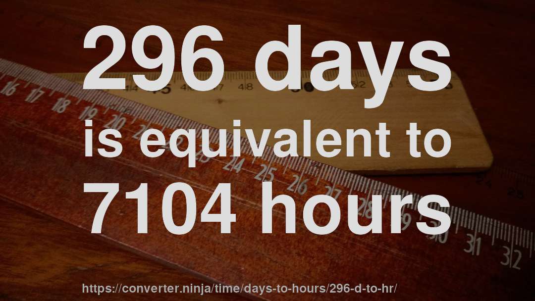 296 days is equivalent to 7104 hours