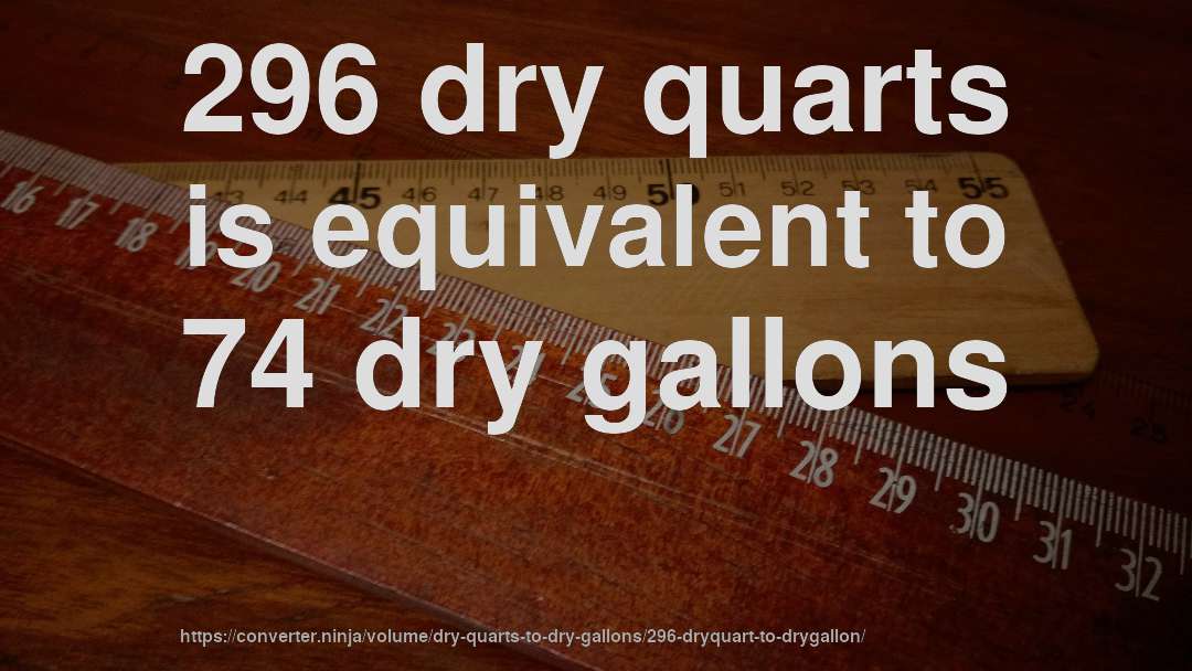 296 dry quarts is equivalent to 74 dry gallons