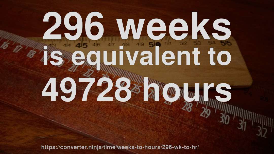 296 weeks is equivalent to 49728 hours