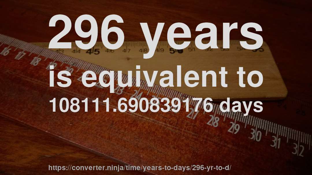 296 years is equivalent to 108111.690839176 days