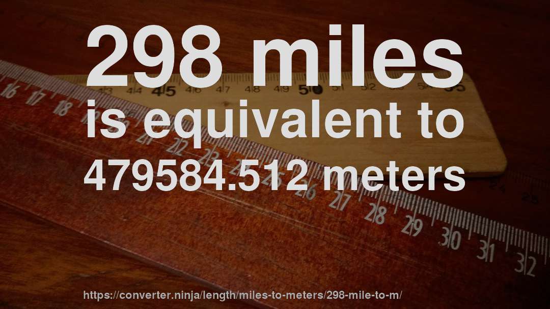 298 miles is equivalent to 479584.512 meters