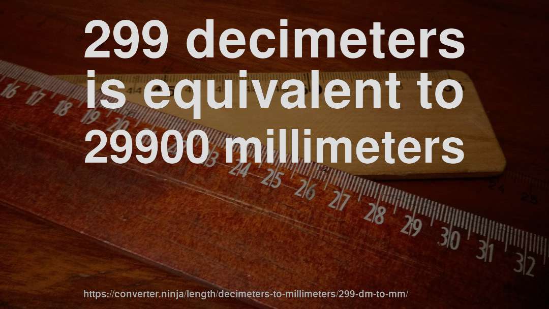 299 decimeters is equivalent to 29900 millimeters