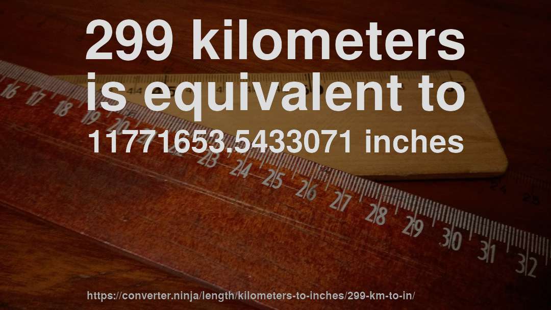 299 kilometers is equivalent to 11771653.5433071 inches