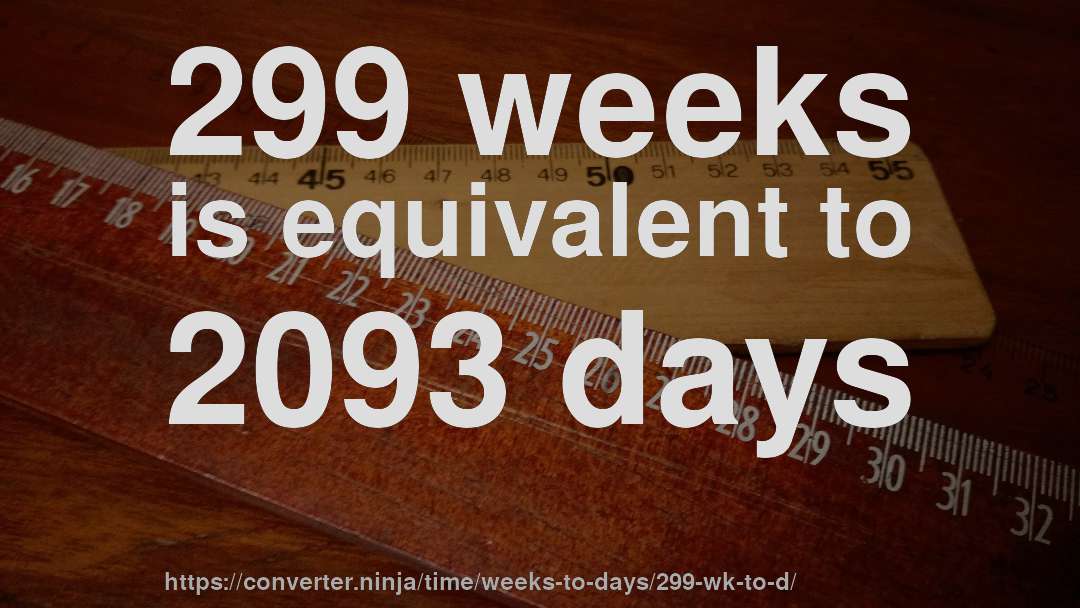 299 weeks is equivalent to 2093 days