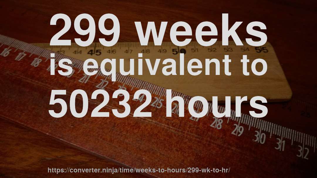 299 weeks is equivalent to 50232 hours