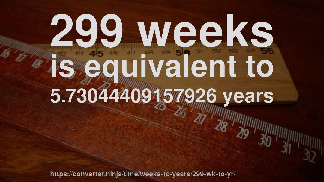 299 weeks is equivalent to 5.73044409157926 years