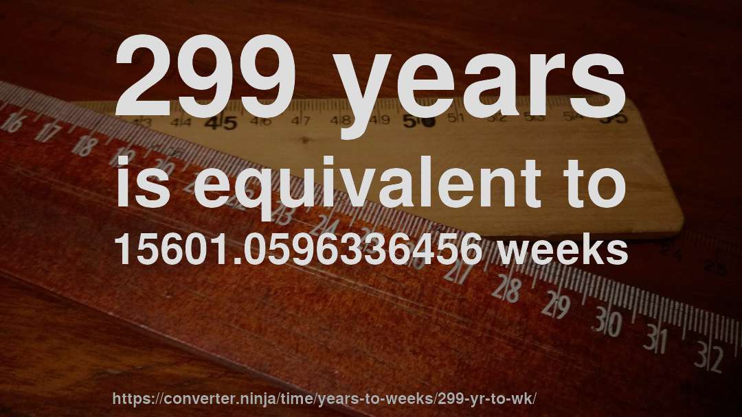 299 years is equivalent to 15601.0596336456 weeks