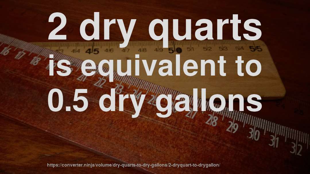 2 dry quarts is equivalent to 0.5 dry gallons