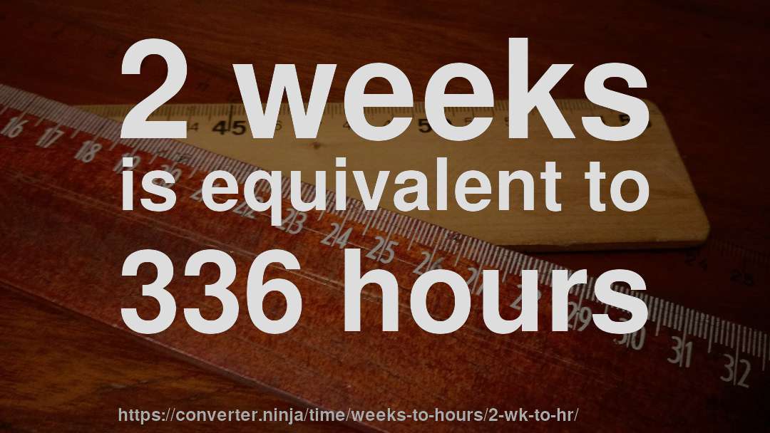 2 weeks is equivalent to 336 hours
