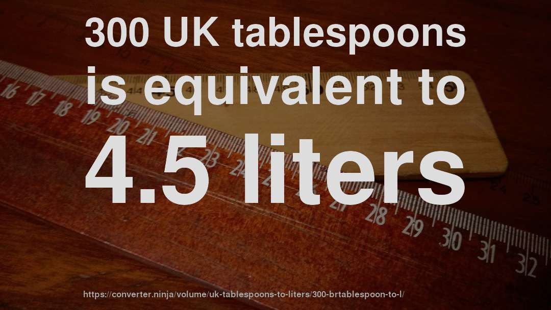 300 UK tablespoons is equivalent to 4.5 liters