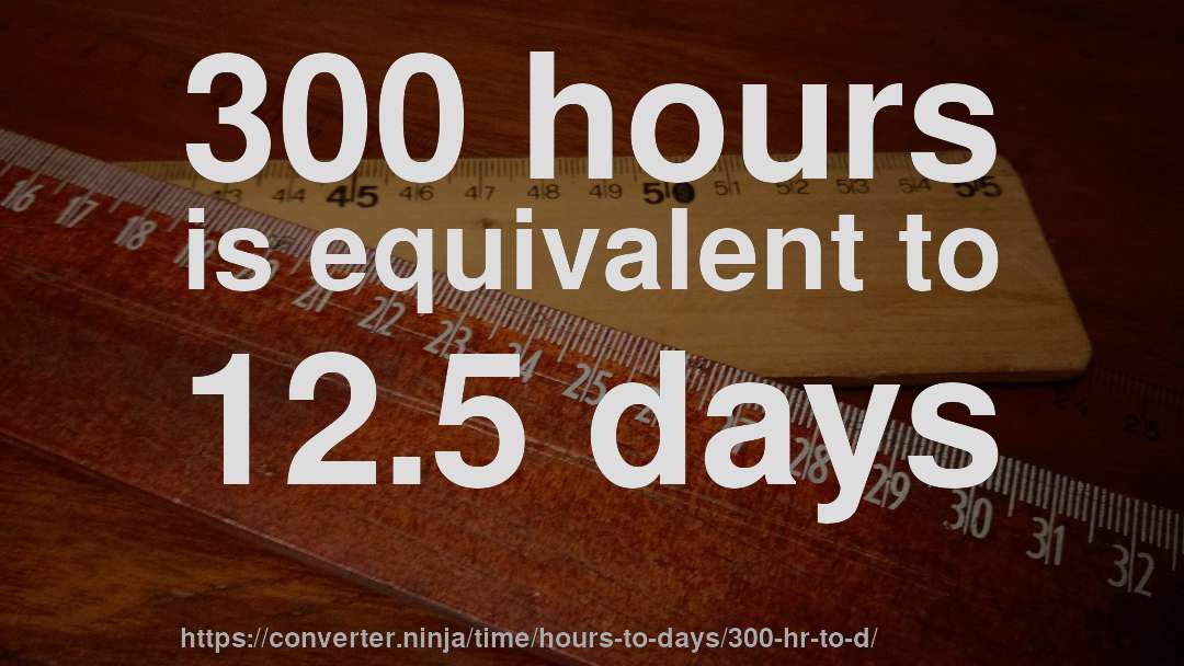 300 hours is equivalent to 12.5 days
