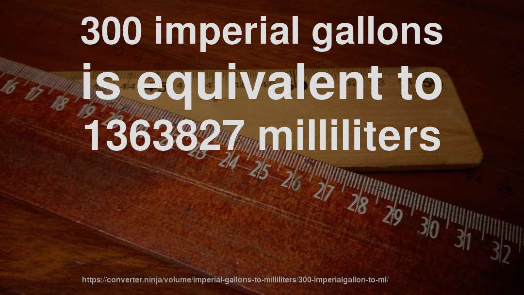 300 imperial gallons is equivalent to 1363827 milliliters