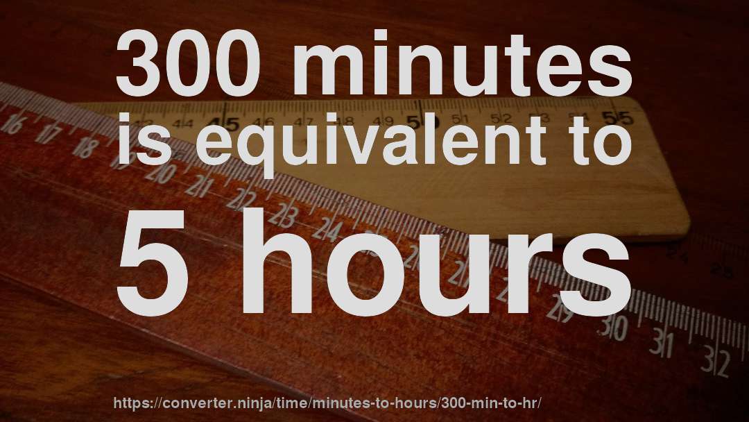 300 minutes is equivalent to 5 hours