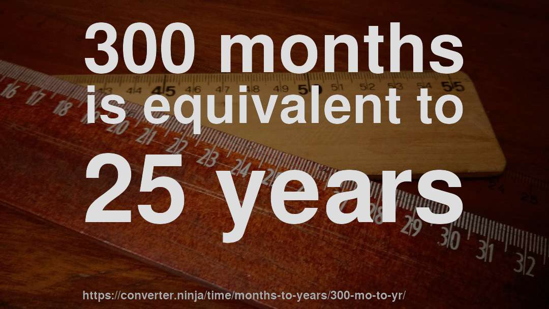 300 months is equivalent to 25 years