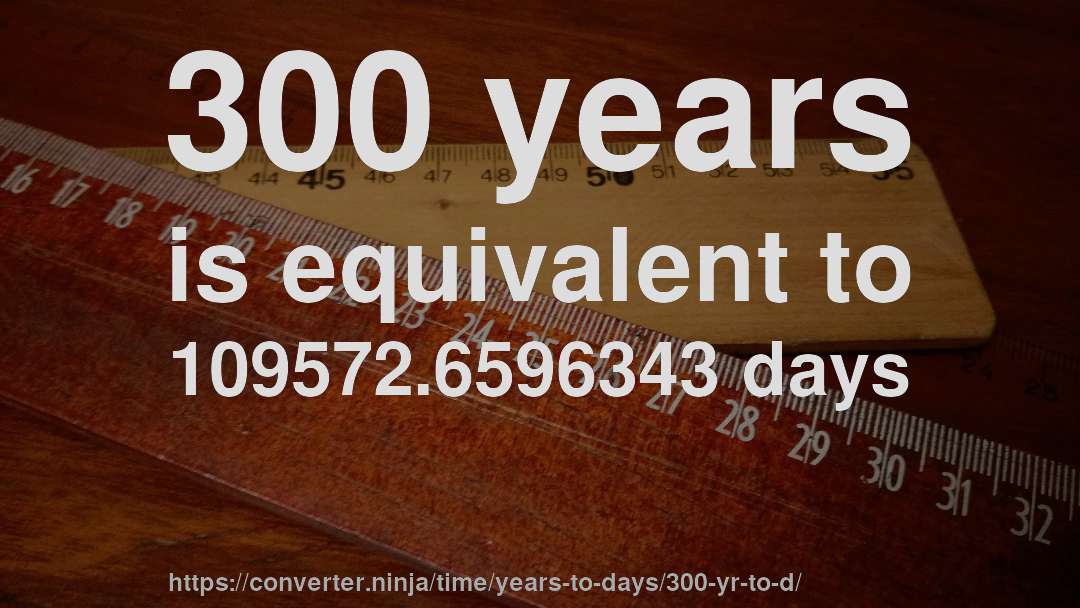 300 years is equivalent to 109572.6596343 days