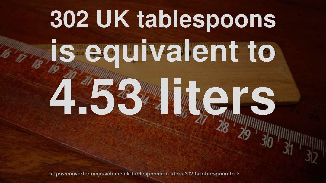 302 UK tablespoons is equivalent to 4.53 liters