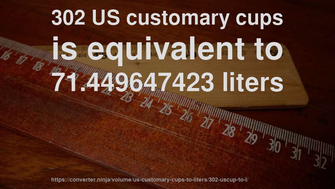 302 US customary cups is equivalent to 71.449647423 liters