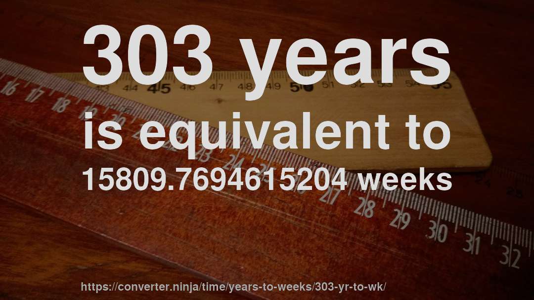 303 years is equivalent to 15809.7694615204 weeks