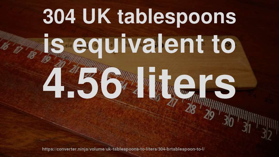 304 UK tablespoons is equivalent to 4.56 liters
