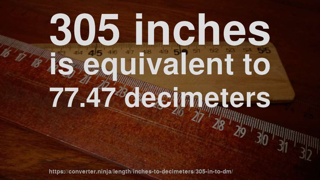 305 inches is equivalent to 77.47 decimeters